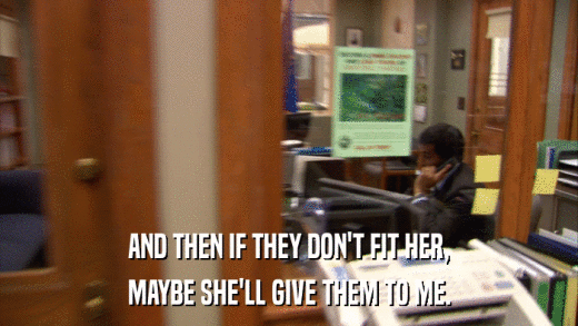 AND THEN IF THEY DON'T FIT HER, MAYBE SHE'LL GIVE THEM TO ME. 