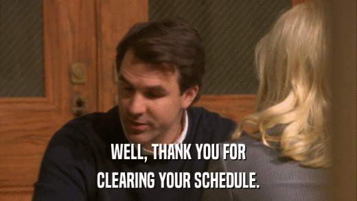 WELL, THANK YOU FOR CLEARING YOUR SCHEDULE. 