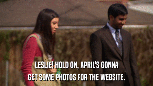 LESLIE! HOLD ON, APRIL'S GONNA GET SOME PHOTOS FOR THE WEBSITE. 