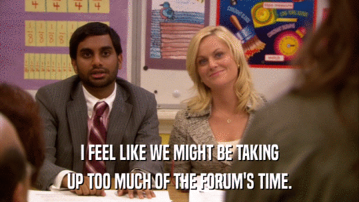 I FEEL LIKE WE MIGHT BE TAKING UP TOO MUCH OF THE FORUM'S TIME. 