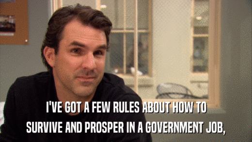 I'VE GOT A FEW RULES ABOUT HOW TO SURVIVE AND PROSPER IN A GOVERNMENT JOB, 