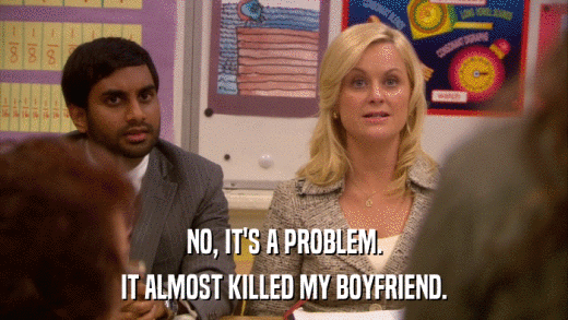 NO, IT'S A PROBLEM. IT ALMOST KILLED MY BOYFRIEND. 