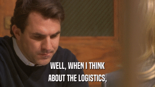 WELL, WHEN I THINK ABOUT THE LOGISTICS, 