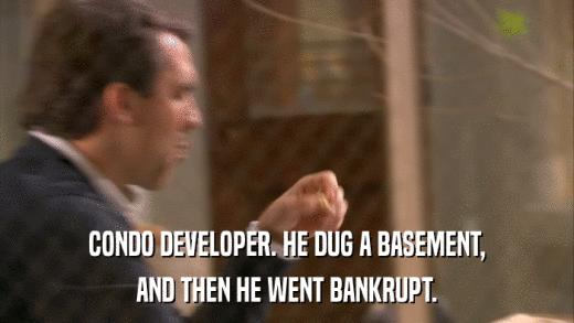CONDO DEVELOPER. HE DUG A BASEMENT, AND THEN HE WENT BANKRUPT. 