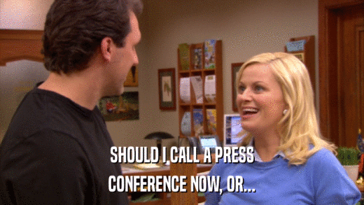SHOULD I CALL A PRESS CONFERENCE NOW, OR... 