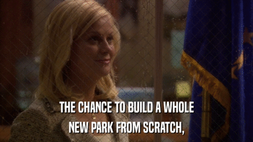 THE CHANCE TO BUILD A WHOLE NEW PARK FROM SCRATCH, 