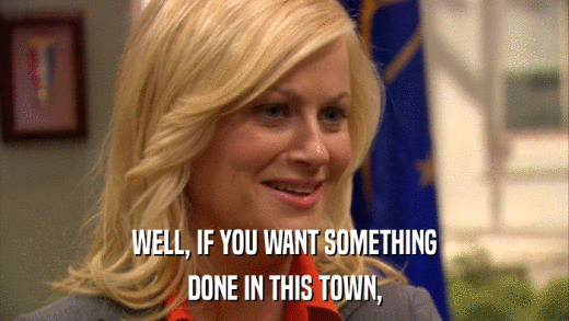 WELL, IF YOU WANT SOMETHING DONE IN THIS TOWN, 