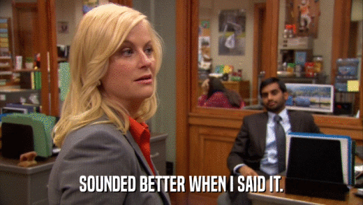 SOUNDED BETTER WHEN I SAID IT.  