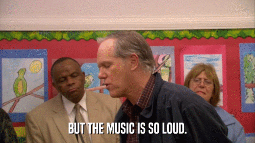 BUT THE MUSIC IS SO LOUD.  
