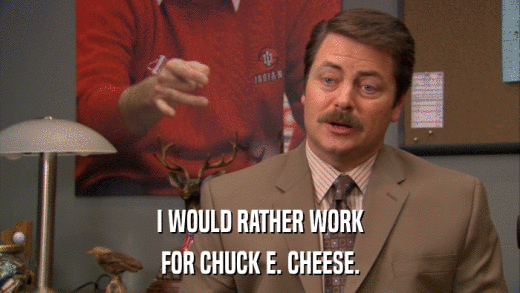 I WOULD RATHER WORK FOR CHUCK E. CHEESE. 