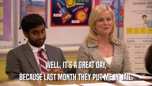 WELL, IT'S A GREAT DAY, BECAUSE LAST MONTH THEY PUT ME IN JAIL. 