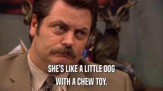 SHE'S LIKE A LITTLE DOG WITH A CHEW TOY. 