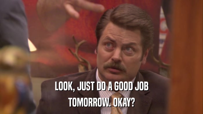 LOOK, JUST DO A GOOD JOB TOMORROW. OKAY? 