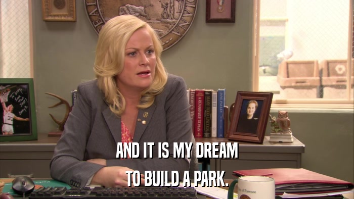 AND IT IS MY DREAM TO BUILD A PARK. 