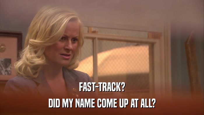 FAST-TRACK? DID MY NAME COME UP AT ALL? 