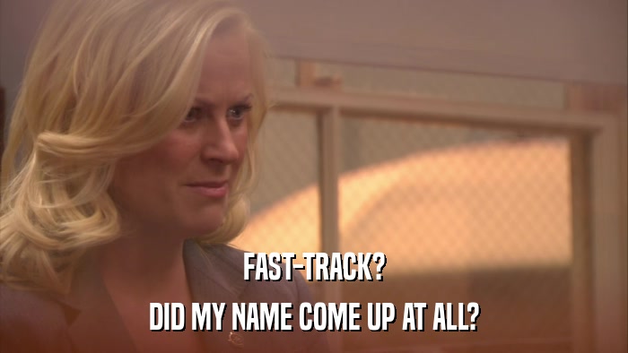 FAST-TRACK? DID MY NAME COME UP AT ALL? 