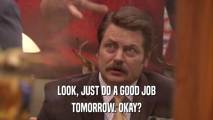LOOK, JUST DO A GOOD JOB TOMORROW. OKAY? 