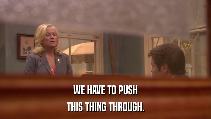 WE HAVE TO PUSH THIS THING THROUGH. 