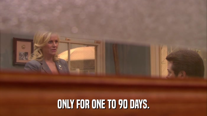ONLY FOR ONE TO 90 DAYS.  