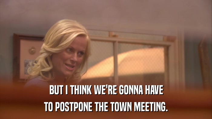 BUT I THINK WE'RE GONNA HAVE TO POSTPONE THE TOWN MEETING. 