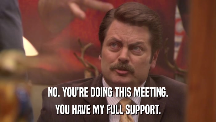 NO. YOU'RE DOING THIS MEETING. YOU HAVE MY FULL SUPPORT. 