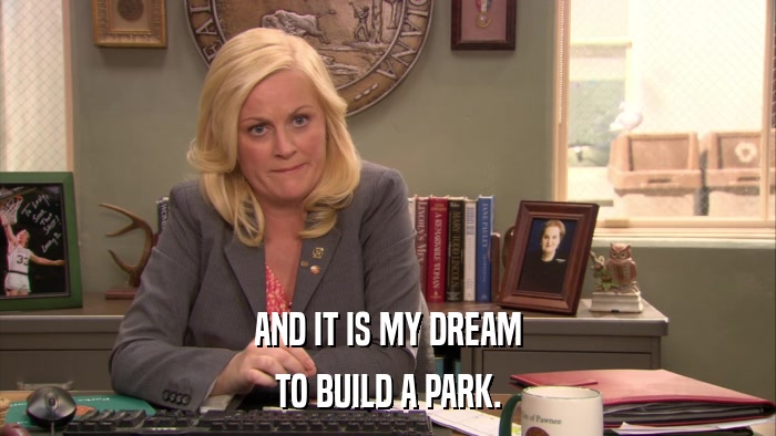 AND IT IS MY DREAM TO BUILD A PARK. 