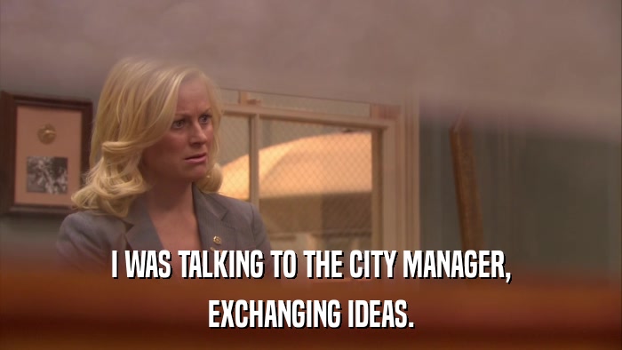 I WAS TALKING TO THE CITY MANAGER, EXCHANGING IDEAS. 