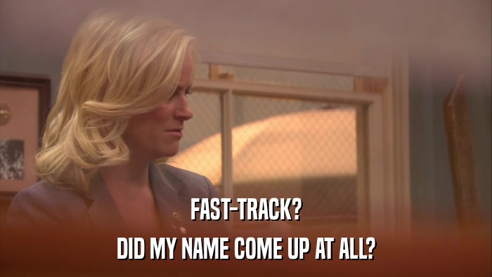 FAST-TRACK? DID MY NAME COME UP AT ALL? 