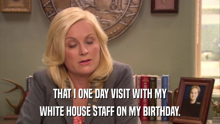 THAT I ONE DAY VISIT WITH MY WHITE HOUSE STAFF ON MY BIRTHDAY. 