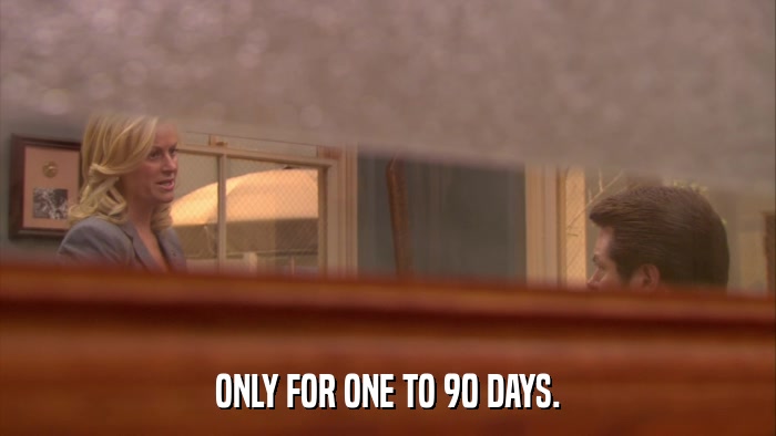 ONLY FOR ONE TO 90 DAYS.  