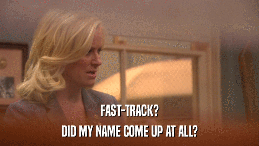 FAST-TRACK? DID MY NAME COME UP AT ALL? 