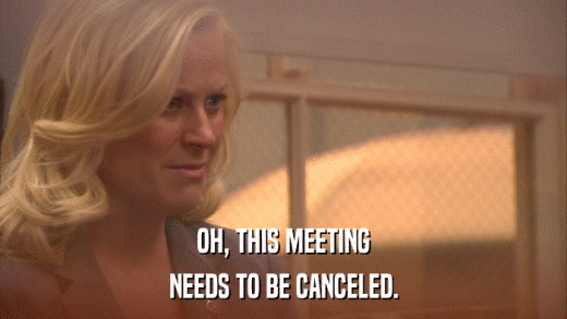 OH, THIS MEETING NEEDS TO BE CANCELED. 