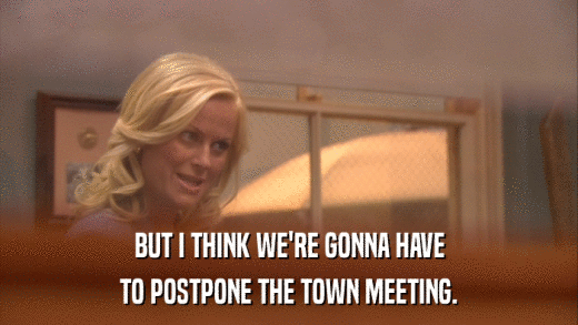 BUT I THINK WE'RE GONNA HAVE TO POSTPONE THE TOWN MEETING. 