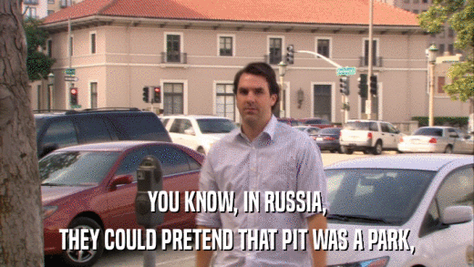 YOU KNOW, IN RUSSIA, THEY COULD PRETEND THAT PIT WAS A PARK, 