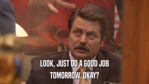 LOOK, JUST DO A GOOD JOB TOMORROW. OKAY? 