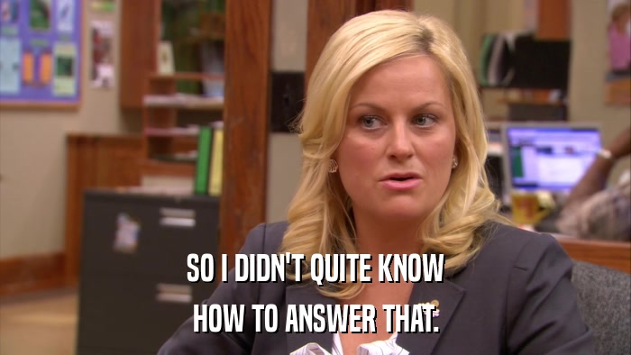 SO I DIDN'T QUITE KNOW HOW TO ANSWER THAT. 
