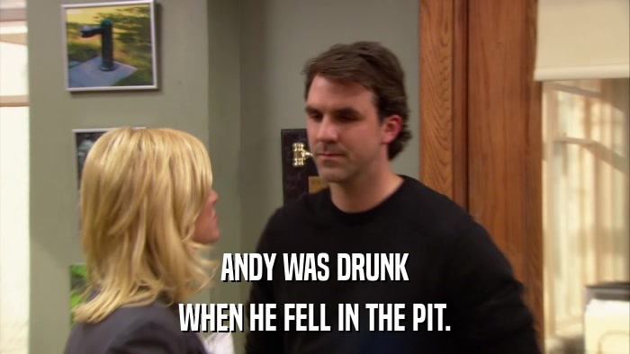 ANDY WAS DRUNK WHEN HE FELL IN THE PIT. 