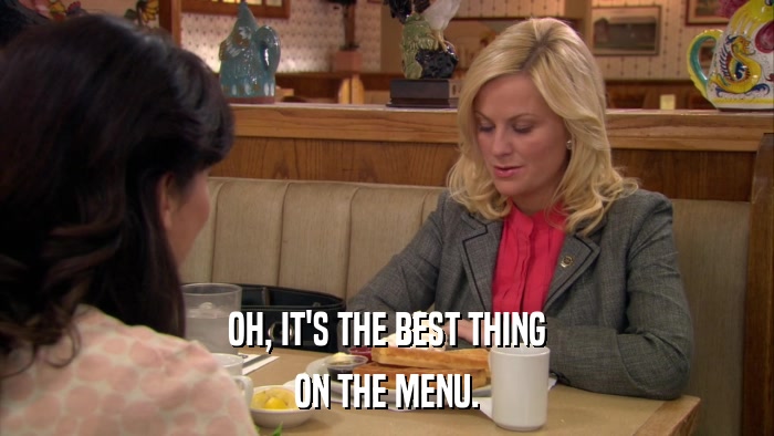 OH, IT'S THE BEST THING ON THE MENU. 