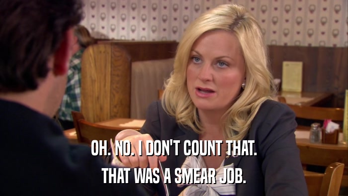 OH. NO. I DON'T COUNT THAT. THAT WAS A SMEAR JOB. 