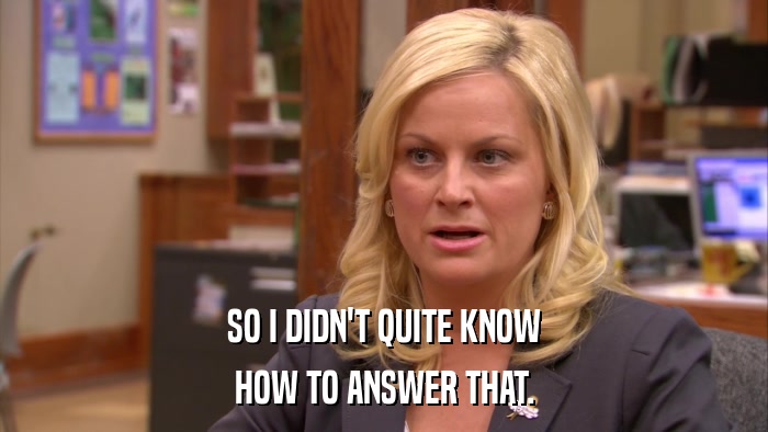SO I DIDN'T QUITE KNOW HOW TO ANSWER THAT. 