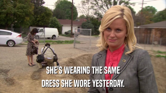 SHE'S WEARING THE SAME DRESS SHE WORE YESTERDAY. 
