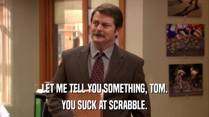 LET ME TELL YOU SOMETHING, TOM. YOU SUCK AT SCRABBLE. 