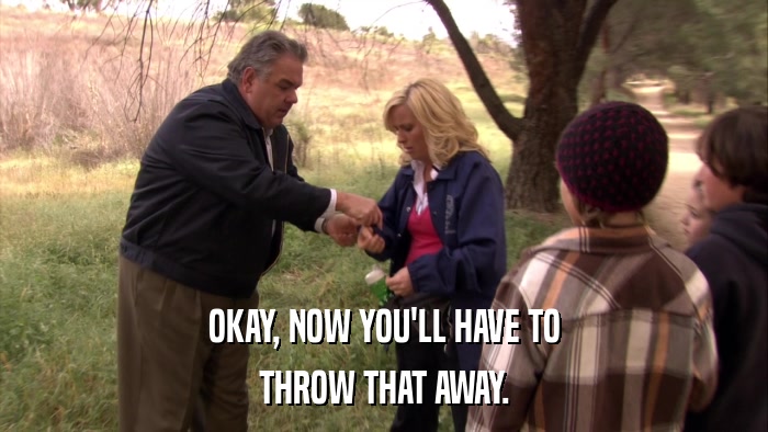 OKAY, NOW YOU'LL HAVE TO THROW THAT AWAY. 