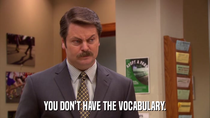 YOU DON'T HAVE THE VOCABULARY.  