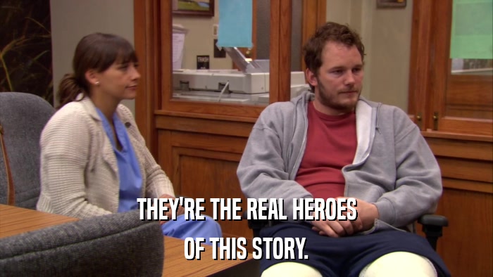 THEY'RE THE REAL HEROES OF THIS STORY. 