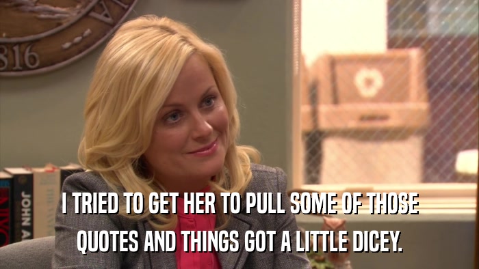 I TRIED TO GET HER TO PULL SOME OF THOSE QUOTES AND THINGS GOT A LITTLE DICEY. 