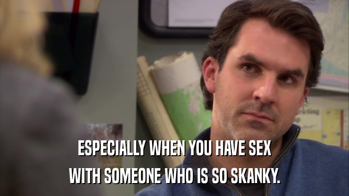 ESPECIALLY WHEN YOU HAVE SEX WITH SOMEONE WHO IS SO SKANKY. 