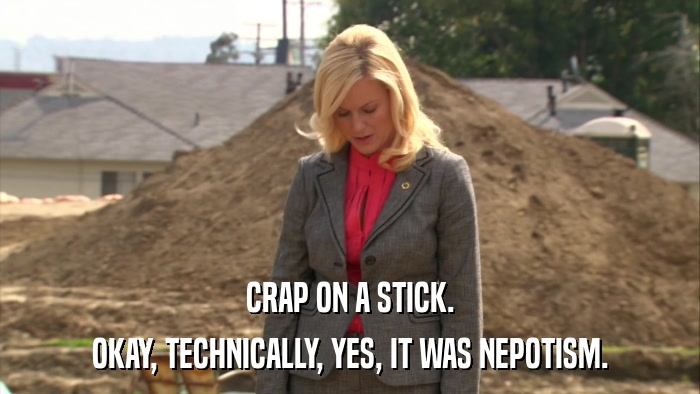 CRAP ON A STICK. OKAY, TECHNICALLY, YES, IT WAS NEPOTISM. 
