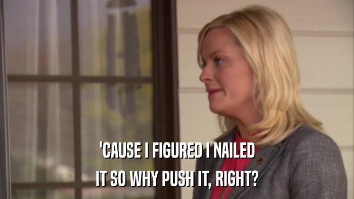 'CAUSE I FIGURED I NAILED IT SO WHY PUSH IT, RIGHT? 
