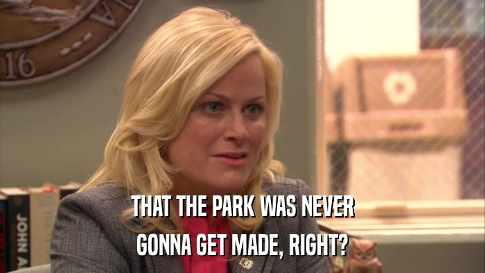 THAT THE PARK WAS NEVER GONNA GET MADE, RIGHT? 